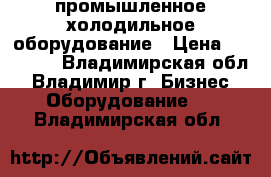 промышленное холодильное оборудование › Цена ­ 18 000 - Владимирская обл., Владимир г. Бизнес » Оборудование   . Владимирская обл.